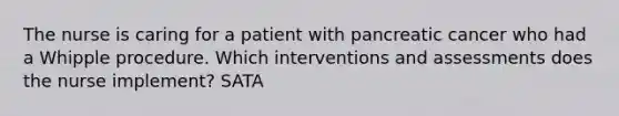 The nurse is caring for a patient with pancreatic cancer who had a Whipple procedure. Which interventions and assessments does the nurse implement? SATA