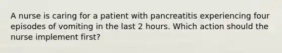 A nurse is caring for a patient with pancreatitis experiencing four episodes of vomiting in the last 2 hours. Which action should the nurse implement first?