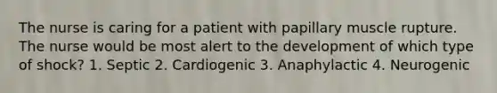 The nurse is caring for a patient with papillary muscle rupture. The nurse would be most alert to the development of which type of shock? 1. Septic 2. Cardiogenic 3. Anaphylactic 4. Neurogenic