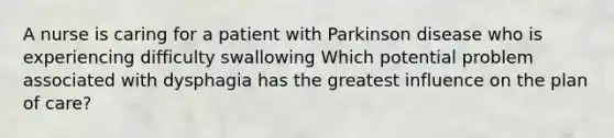 A nurse is caring for a patient with Parkinson disease who is experiencing difficulty swallowing Which potential problem associated with dysphagia has the greatest influence on the plan of care?