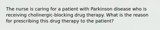 The nurse is caring for a patient with Parkinson disease who is receiving cholinergic-blocking drug therapy. What is the reason for prescribing this drug therapy to the patient?