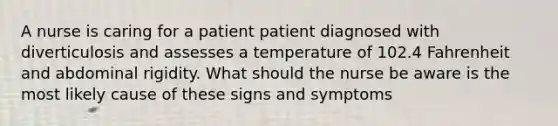 A nurse is caring for a patient patient diagnosed with diverticulosis and assesses a temperature of 102.4 Fahrenheit and abdominal rigidity. What should the nurse be aware is the most likely cause of these signs and symptoms