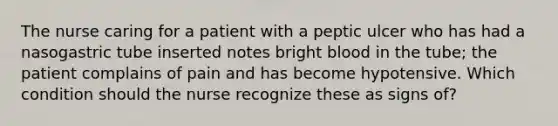 The nurse caring for a patient with a peptic ulcer who has had a nasogastric tube inserted notes bright blood in the tube; the patient complains of pain and has become hypotensive. Which condition should the nurse recognize these as signs of?