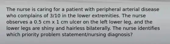 The nurse is caring for a patient with peripheral arterial disease who complains of 3/10 in the lower extremities. The nurse observes a 0.5 cm x 1 cm ulcer on the left lower leg, and the lower legs are shiny and hairless bilaterally. The nurse identifies which priority problem statement/nursing diagnosis?