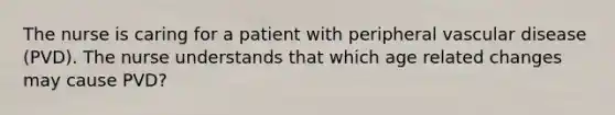 The nurse is caring for a patient with peripheral vascular disease (PVD). The nurse understands that which age related changes may cause PVD?