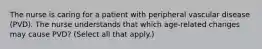 The nurse is caring for a patient with peripheral vascular disease (PVD). The nurse understands that which age-related changes may cause PVD? (Select all that apply.)