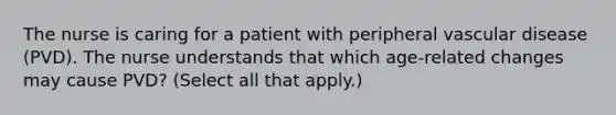 The nurse is caring for a patient with peripheral vascular disease (PVD). The nurse understands that which age-related changes may cause PVD? (Select all that apply.)