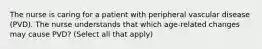 The nurse is caring for a patient with peripheral vascular disease (PVD). The nurse understands that which age-related changes may cause PVD? (Select all that apply)