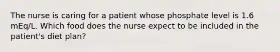 The nurse is caring for a patient whose phosphate level is 1.6 mEq/L. Which food does the nurse expect to be included in the patient's diet plan?