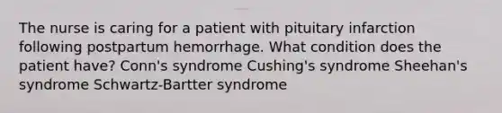 The nurse is caring for a patient with pituitary infarction following postpartum hemorrhage. What condition does the patient have? Conn's syndrome Cushing's syndrome Sheehan's syndrome Schwartz-Bartter syndrome