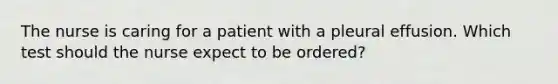 The nurse is caring for a patient with a pleural effusion. Which test should the nurse expect to be ordered?