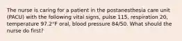 The nurse is caring for a patient in the postanesthesia care unit (PACU) with the following vital signs, pulse 115, respiration 20, temperature 97.2°F oral, blood pressure 84/50. What should the nurse do first?