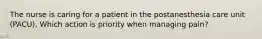 The nurse is caring for a patient in the postanesthesia care unit (PACU). Which action is priority when managing pain?