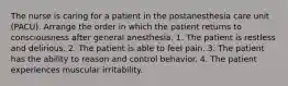 The nurse is caring for a patient in the postanesthesia care unit (PACU). Arrange the order in which the patient returns to consciousness after general anesthesia. 1. The patient is restless and delirious. 2. The patient is able to feel pain. 3. The patient has the ability to reason and control behavior. 4. The patient experiences muscular irritability.