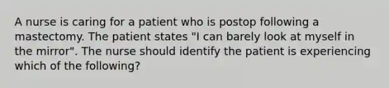 A nurse is caring for a patient who is postop following a mastectomy. The patient states "I can barely look at myself in the mirror". The nurse should identify the patient is experiencing which of the following?