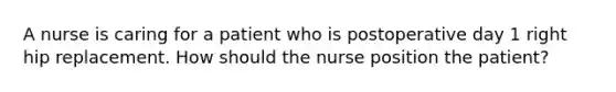 A nurse is caring for a patient who is postoperative day 1 right hip replacement. How should the nurse position the patient?