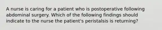 A nurse is caring for a patient who is postoperative following abdominal surgery. Which of the following findings should indicate to the nurse the patient's peristalsis is returning?