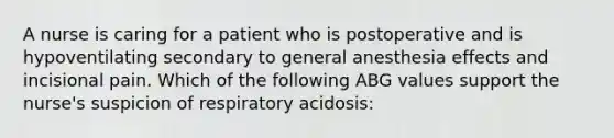 A nurse is caring for a patient who is postoperative and is hypoventilating secondary to general anesthesia effects and incisional pain. Which of the following ABG values support the nurse's suspicion of respiratory acidosis: