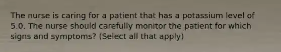 The nurse is caring for a patient that has a potassium level of 5.0. The nurse should carefully monitor the patient for which signs and symptoms? (Select all that apply)