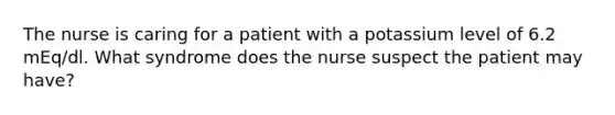 The nurse is caring for a patient with a potassium level of 6.2 mEq/dl. What syndrome does the nurse suspect the patient may have?