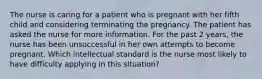 The nurse is caring for a patient who is pregnant with her fifth child and considering terminating the pregnancy. The patient has asked the nurse for more information. For the past 2 years, the nurse has been unsuccessful in her own attempts to become pregnant. Which intellectual standard is the nurse most likely to have difficulty applying in this situation?