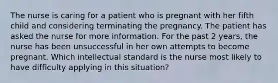 The nurse is caring for a patient who is pregnant with her fifth child and considering terminating the pregnancy. The patient has asked the nurse for more information. For the past 2 years, the nurse has been unsuccessful in her own attempts to become pregnant. Which intellectual standard is the nurse most likely to have difficulty applying in this situation?