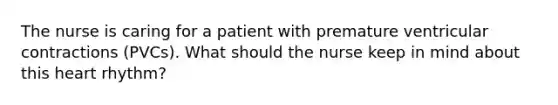 The nurse is caring for a patient with premature ventricular contractions (PVCs). What should the nurse keep in mind about this heart rhythm?