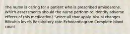 The nurse is caring for a patient who is prescribed amiodarone. Which assessments should the nurse perform to identify adverse effects of this medication? Select all that apply. Visual changes Bilirubin levels Respiratory rate Echocardiogram Complete blood count