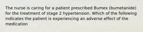 The nurse is caring for a patient prescribed Bumex (bumetanide) for the treatment of stage 2 hypertension. Which of the following indicates the patient is experiencing an adverse effect of the medication