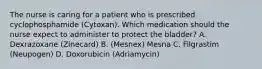 The nurse is caring for a patient who is prescribed cyclophosphamide (Cytoxan). Which medication should the nurse expect to administer to protect the bladder? A. Dexrazoxane (Zinecard) B. (Mesnex) Mesna C. Filgrastim (Neupogen) D. Doxorubicin (Adriamycin)