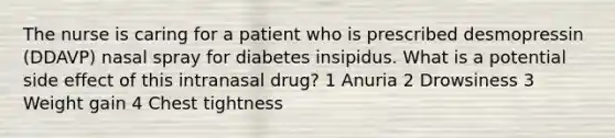 The nurse is caring for a patient who is prescribed desmopressin (DDAVP) nasal spray for diabetes insipidus. What is a potential side effect of this intranasal drug? 1 Anuria 2 Drowsiness 3 Weight gain 4 Chest tightness