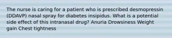 The nurse is caring for a patient who is prescribed desmopressin (DDAVP) nasal spray for diabetes insipidus. What is a potential side effect of this intranasal drug? Anuria Drowsiness Weight gain Chest tightness