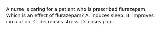 A nurse is caring for a patient who is prescribed flurazepam. Which is an effect of flurazepam? A. induces sleep. B. improves circulation. C. decreases stress. D. eases pain.