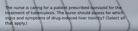 The nurse is caring for a patient prescribed Isoniazid for the treatment of tuberculosis. The nurse should assess for which signs and symptoms of drug-induced liver toxicity? (Select all that apply.)