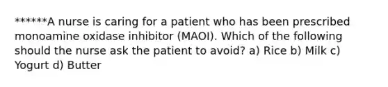 ******A nurse is caring for a patient who has been prescribed monoamine oxidase inhibitor (MAOI). Which of the following should the nurse ask the patient to avoid? a) Rice b) Milk c) Yogurt d) Butter