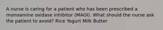 A nurse is caring for a patient who has been prescribed a monoamine oxidase inhibitor (MAOI). What should the nurse ask the patient to avoid? Rice Yogurt Milk Butter