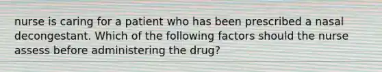 nurse is caring for a patient who has been prescribed a nasal decongestant. Which of the following factors should the nurse assess before administering the drug?