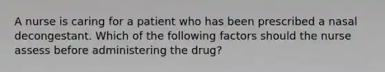 A nurse is caring for a patient who has been prescribed a nasal decongestant. Which of the following factors should the nurse assess before administering the drug?