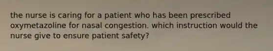 the nurse is caring for a patient who has been prescribed oxymetazoline for nasal congestion. which instruction would the nurse give to ensure patient safety?