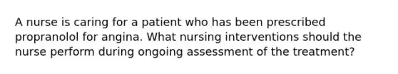 A nurse is caring for a patient who has been prescribed propranolol for angina. What nursing interventions should the nurse perform during ongoing assessment of the treatment?