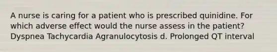 A nurse is caring for a patient who is prescribed quinidine. For which adverse effect would the nurse assess in the patient? Dyspnea Tachycardia Agranulocytosis d. Prolonged QT interval