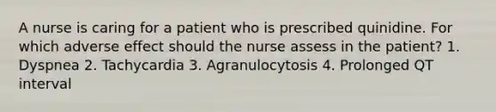 A nurse is caring for a patient who is prescribed quinidine. For which adverse effect should the nurse assess in the patient? 1. Dyspnea 2. Tachycardia 3. Agranulocytosis 4. Prolonged QT interval