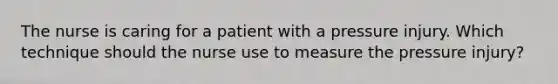 The nurse is caring for a patient with a pressure injury. Which technique should the nurse use to measure the pressure injury?