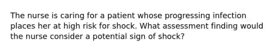 The nurse is caring for a patient whose progressing infection places her at high risk for shock. What assessment finding would the nurse consider a potential sign of shock?