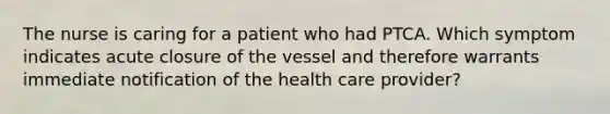 The nurse is caring for a patient who had PTCA. Which symptom indicates acute closure of the vessel and therefore warrants immediate notification of the health care provider?