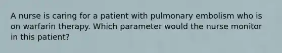 A nurse is caring for a patient with pulmonary embolism who is on warfarin therapy. Which parameter would the nurse monitor in this patient?