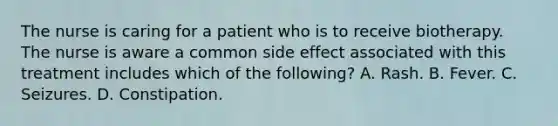 The nurse is caring for a patient who is to receive biotherapy. The nurse is aware a common side effect associated with this treatment includes which of the following? A. Rash. B. Fever. C. Seizures. D. Constipation.