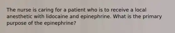 The nurse is caring for a patient who is to receive a local anesthetic with lidocaine and epinephrine. What is the primary purpose of the epinephrine?