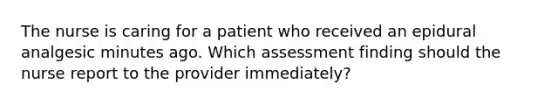 The nurse is caring for a patient who received an epidural analgesic minutes ago. Which assessment finding should the nurse report to the provider immediately?