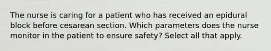 The nurse is caring for a patient who has received an epidural block before cesarean section. Which parameters does the nurse monitor in the patient to ensure safety? Select all that apply.